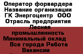 Оператор форвардера › Название организации ­ ГК Энергоцентр, ООО › Отрасль предприятия ­ Лесная промышленность › Минимальный оклад ­ 1 - Все города Работа » Вакансии   . Башкортостан респ.,Баймакский р-н